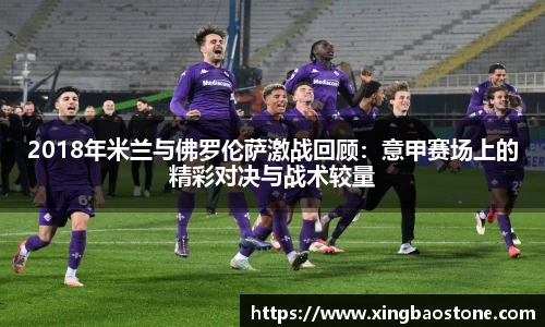 2018年米兰与佛罗伦萨激战回顾：意甲赛场上的精彩对决与战术较量