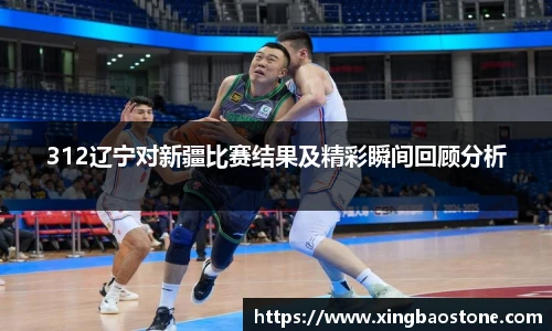 312辽宁对新疆比赛结果及精彩瞬间回顾分析
