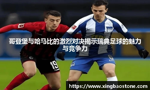 哥登堡与哈马比的激烈对决揭示瑞典足球的魅力与竞争力