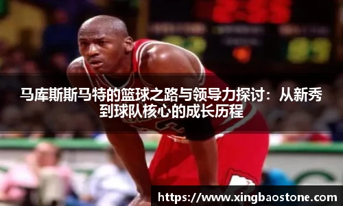 马库斯斯马特的篮球之路与领导力探讨：从新秀到球队核心的成长历程