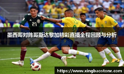 墨西哥对阵哥斯达黎加精彩直播全程回顾与分析