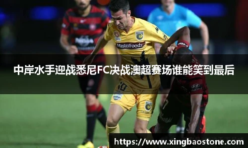 中岸水手迎战悉尼FC决战澳超赛场谁能笑到最后